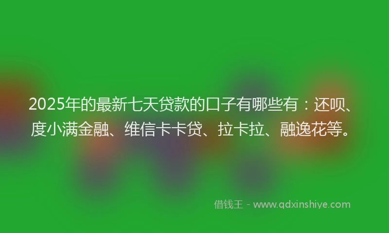 2025年的最新七天贷款的口子有哪些有：还呗、度小满金融、维信卡卡贷、拉卡拉、融逸花等。