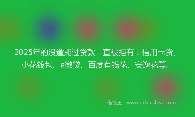 2025年的没逾期过贷款一直被拒有：信用卡贷、小花钱包、e微贷、百度有钱花、安逸花等。