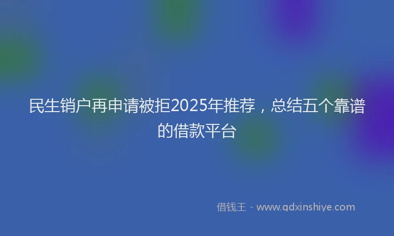 民生销户再申请被拒2025年推荐，总结五个靠谱的借款平台