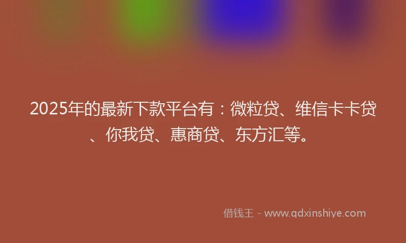 2025年的最新下款平台有：微粒贷、维信卡卡贷、你我贷、惠商贷、东方汇等。