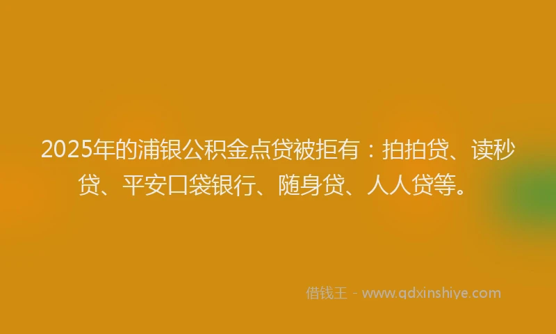 2025年的浦银公积金点贷被拒有：拍拍贷、读秒贷、平安口袋银行、随身贷、人人贷等。