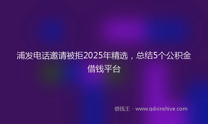 浦发电话邀请被拒2025年精选，总结5个公积金借钱平台