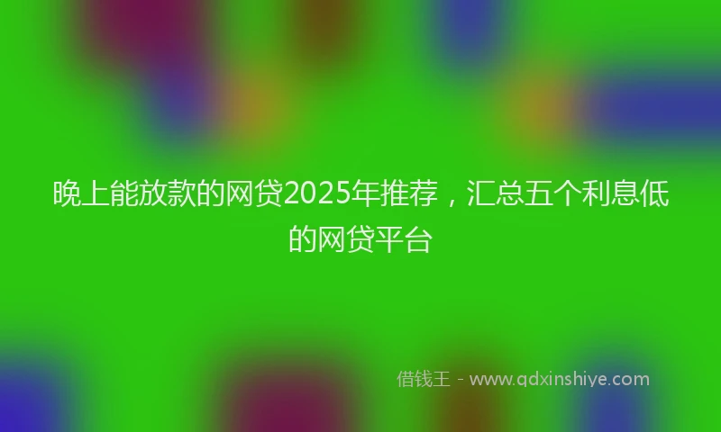 晚上能放款的网贷2025年推荐，汇总五个利息低的网贷平台