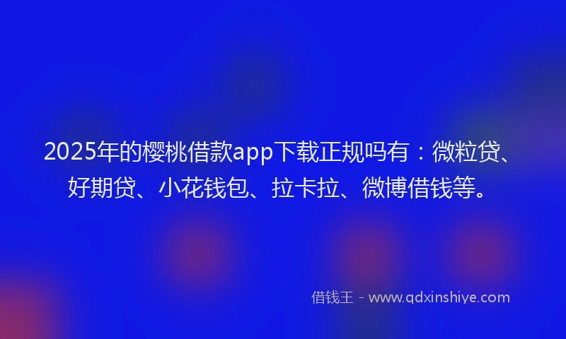 2025年的樱桃借款app下载正规吗有：微粒贷、好期贷、小花钱包、拉卡拉、微博借钱等。