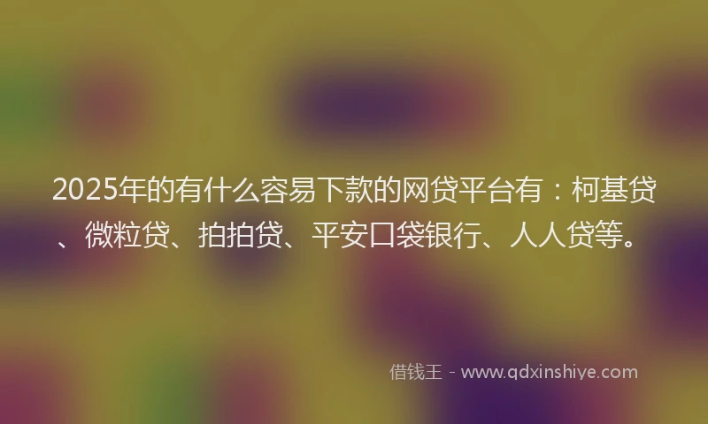 2025年的有什么容易下款的网贷平台有：柯基贷、微粒贷、拍拍贷、平安口袋银行、人人贷等。