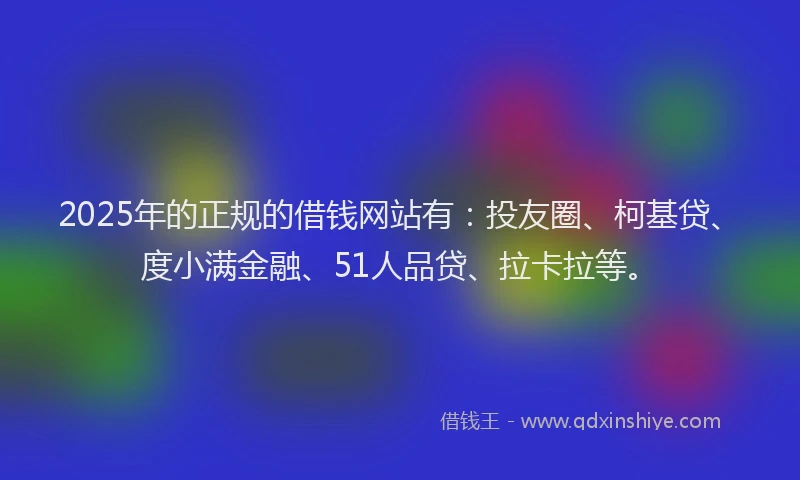 2025年的正规的借钱网站有：投友圈、柯基贷、度小满金融、51人品贷、拉卡拉等。