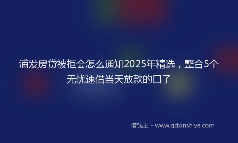 浦发房贷被拒会怎么通知2025年精选，整合5个无忧速借当天放款的口子