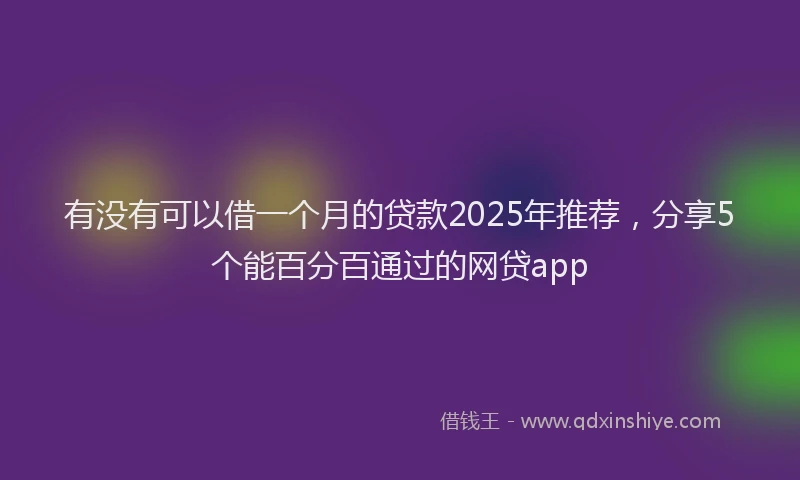 有没有可以借一个月的贷款2025年推荐，分享5个能百分百通过的网贷app