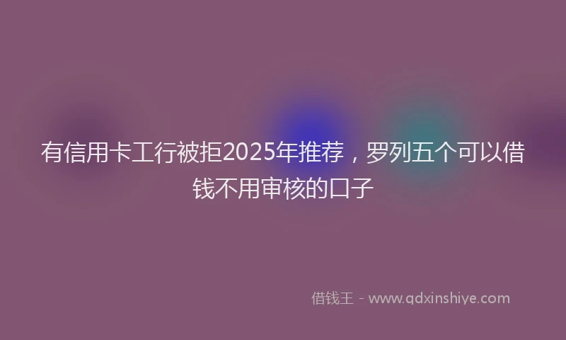 有信用卡工行被拒2025年推荐，罗列五个可以借钱不用审核的口子