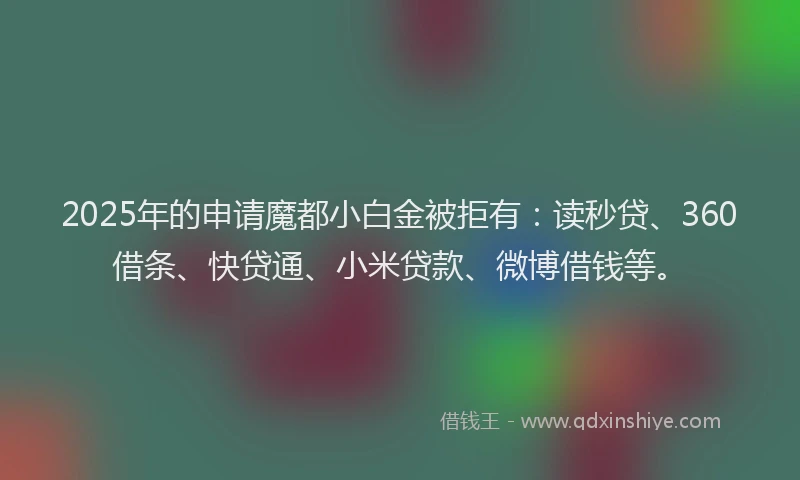 2025年的申请魔都小白金被拒有：读秒贷、360借条、快贷通、小米贷款、微博借钱等。