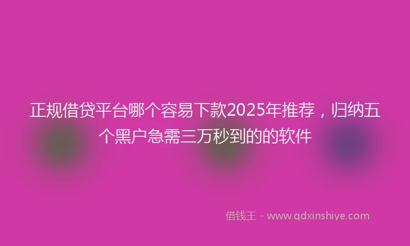 正规借贷平台哪个容易下款2025年推荐，归纳五个黑户急需三万秒到的的软件
