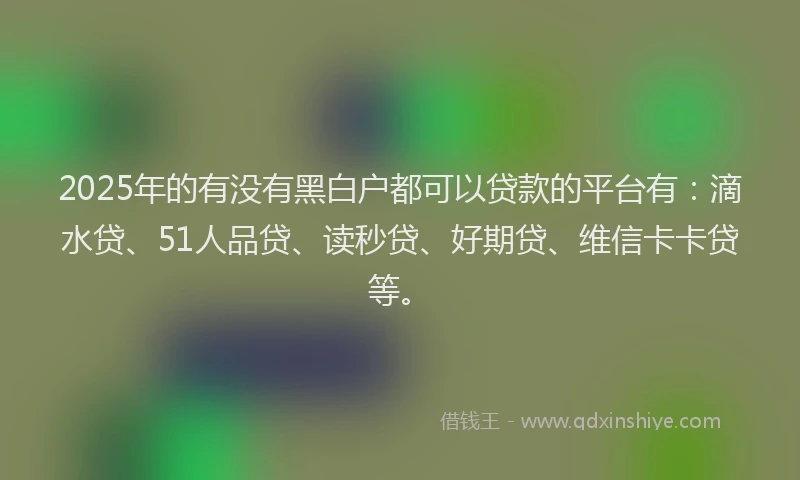 2025年的有没有黑白户都可以贷款的平台有：滴水贷、51人品贷、读秒贷、好期贷、维信卡卡贷等。