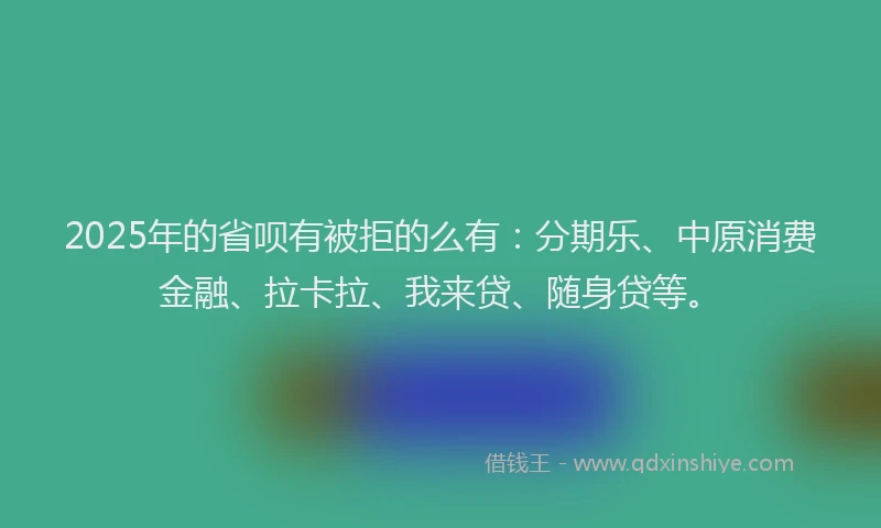 2025年的省呗有被拒的么有：分期乐、中原消费金融、拉卡拉、我来贷、随身贷等。
