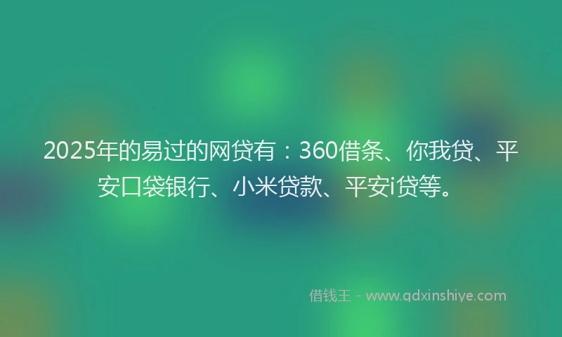 2025年的易过的网贷有：360借条、你我贷、平安口袋银行、小米贷款、平安i贷等。