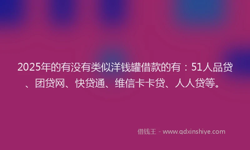 2025年的有没有类似洋钱罐借款的有：51人品贷、团贷网、快贷通、维信卡卡贷、人人贷等。