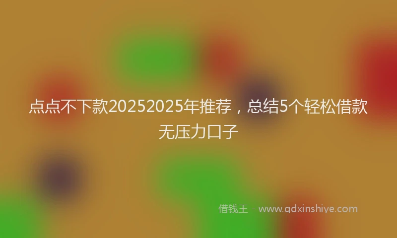 点点不下款20252025年推荐，总结5个轻松借款无压力口子