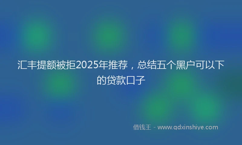 汇丰提额被拒2025年推荐，总结五个黑户可以下的贷款口子