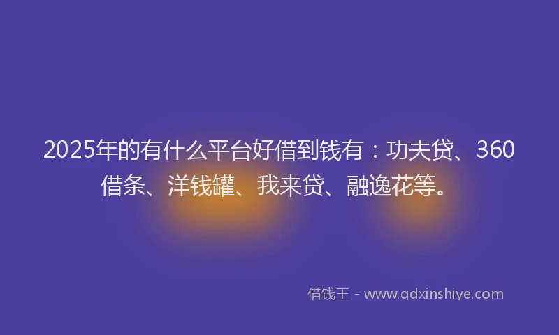 2025年的有什么平台好借到钱有：功夫贷、360借条、洋钱罐、我来贷、融逸花等。