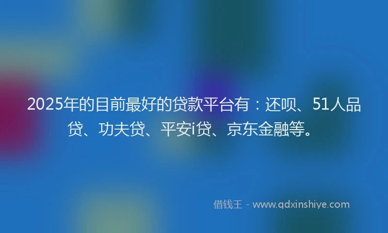 2025年的目前最好的贷款平台有：还呗、51人品贷、功夫贷、平安i贷、京东金融等。