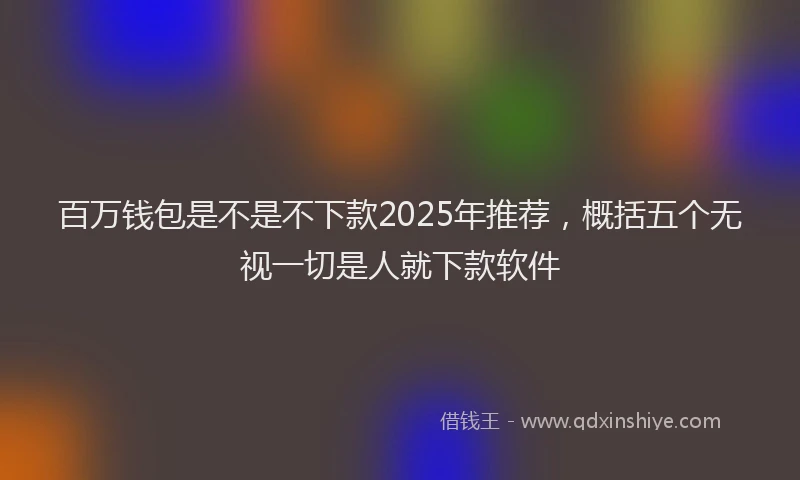 百万钱包是不是不下款2025年推荐，概括五个无视一切是人就下款软件