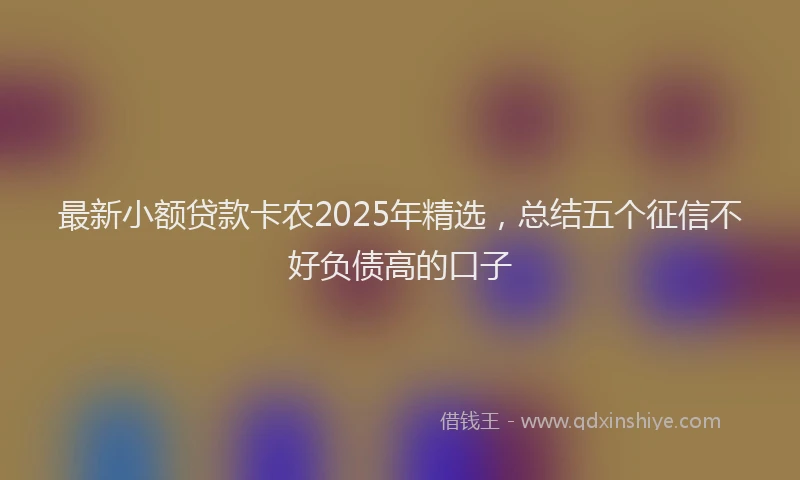最新小额贷款卡农2025年精选，总结五个征信不好负债高的口子