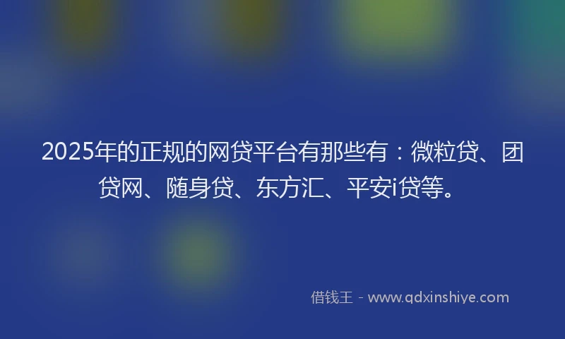 2025年的正规的网贷平台有那些有：微粒贷、团贷网、随身贷、东方汇、平安i贷等。