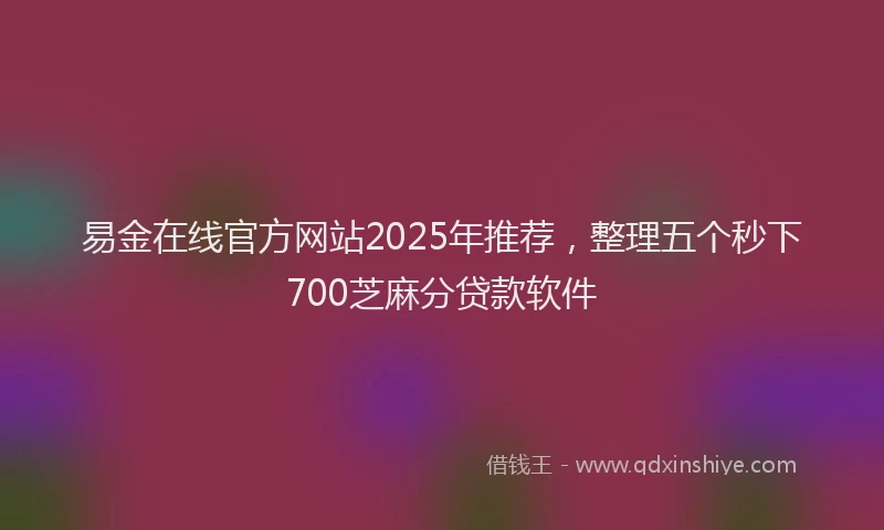 易金在线官方网站2025年推荐，整理五个秒下700芝麻分贷款软件