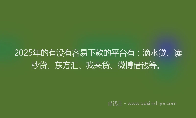 2025年的有没有容易下款的平台有：滴水贷、读秒贷、东方汇、我来贷、微博借钱等。