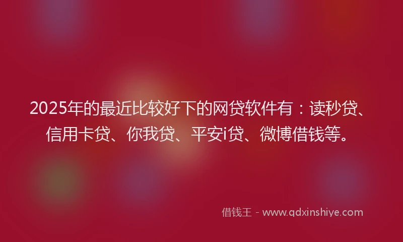 2025年的最近比较好下的网贷软件有：读秒贷、信用卡贷、你我贷、平安i贷、微博借钱等。