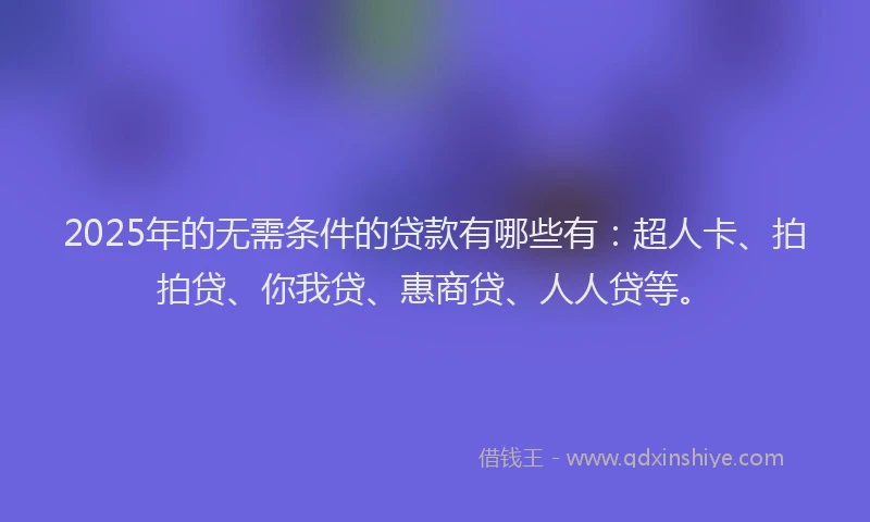 2025年的无需条件的贷款有哪些有：超人卡、拍拍贷、你我贷、惠商贷、人人贷等。