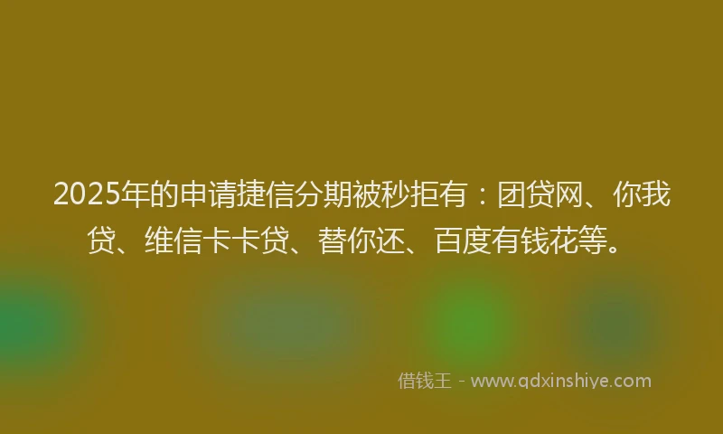 2025年的申请捷信分期被秒拒有：团贷网、你我贷、维信卡卡贷、替你还、百度有钱花等。