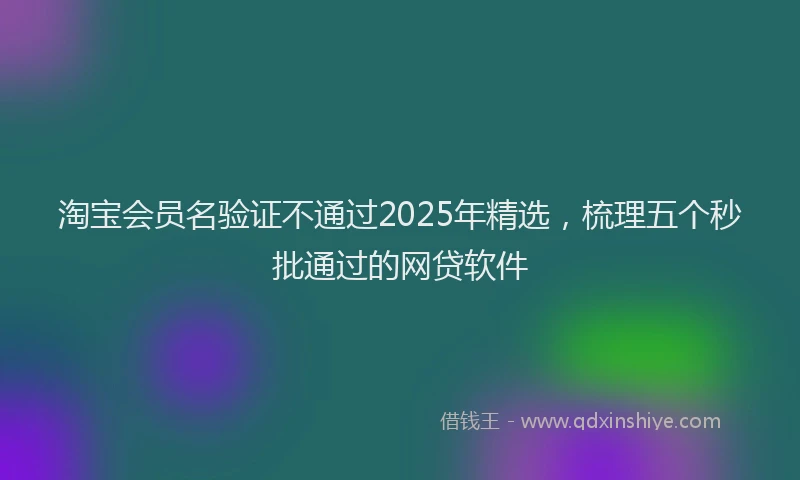 淘宝会员名验证不通过2025年精选，梳理五个秒批通过的网贷软件