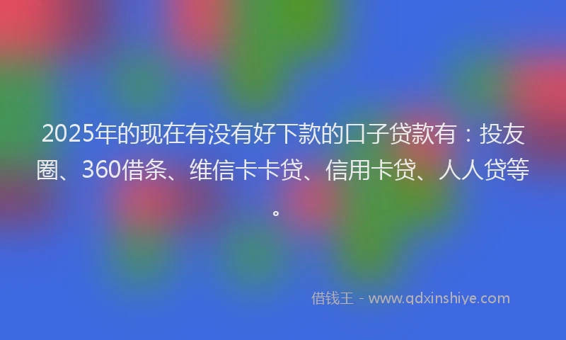 2025年的现在有没有好下款的口子贷款有：投友圈、360借条、维信卡卡贷、信用卡贷、人人贷等。