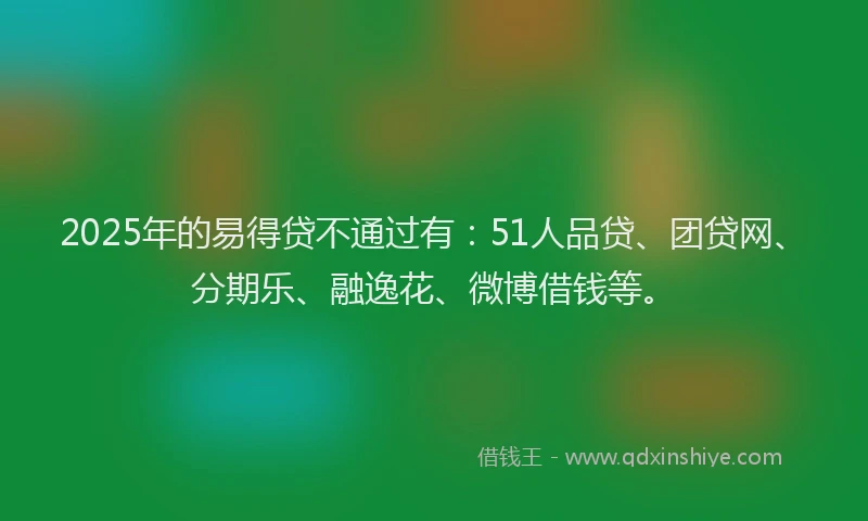 2025年的易得贷不通过有：51人品贷、团贷网、分期乐、融逸花、微博借钱等。