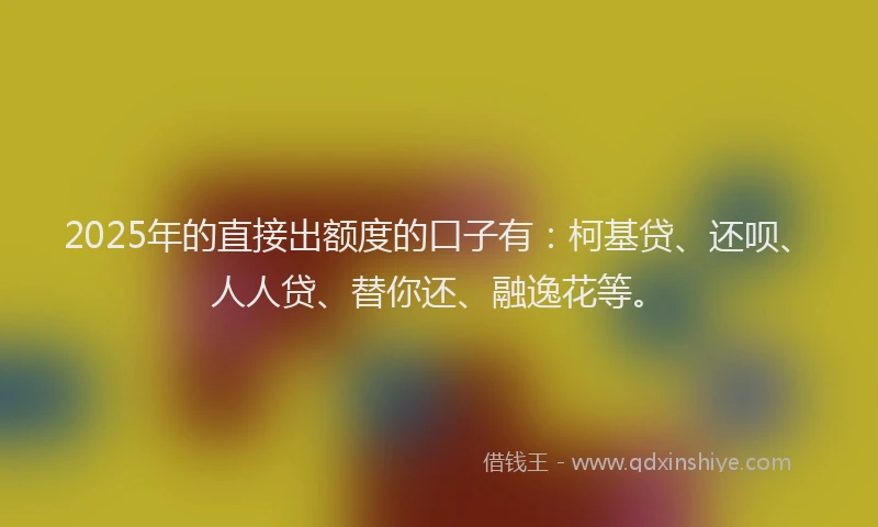 2025年的直接出额度的口子有：柯基贷、还呗、人人贷、替你还、融逸花等。