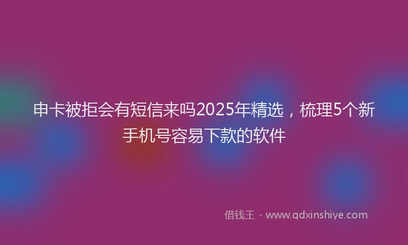 申卡被拒会有短信来吗2025年精选，梳理5个新手机号容易下款的软件