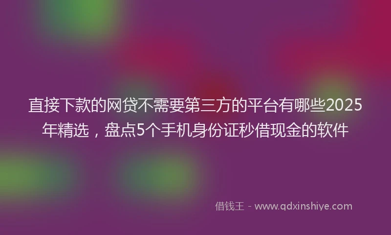 直接下款的网贷不需要第三方的平台有哪些2025年精选，盘点5个手机身份证秒借现金的软件