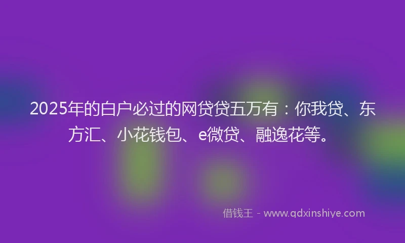 2025年的白户必过的网贷贷五万有：你我贷、东方汇、小花钱包、e微贷、融逸花等。