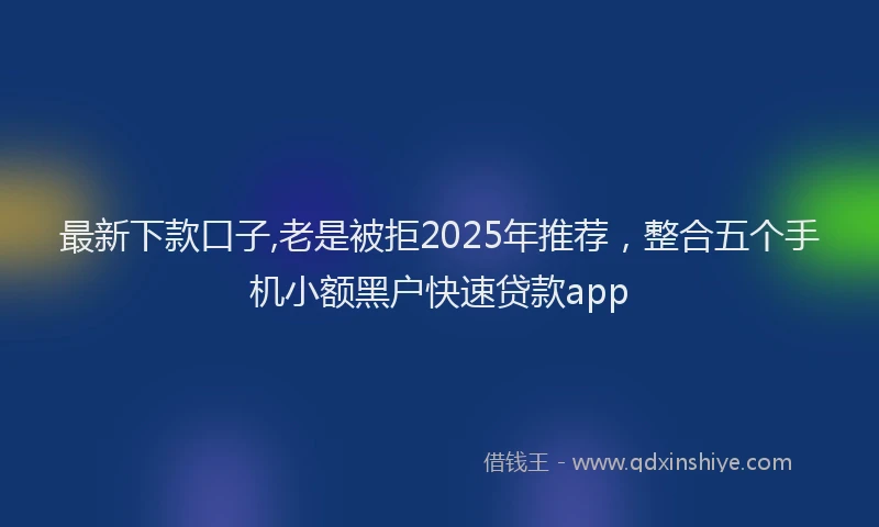 最新下款口子,老是被拒2025年推荐，整合五个手机小额黑户快速贷款app