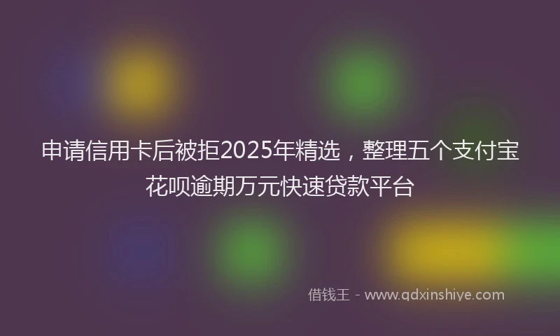 申请信用卡后被拒2025年精选，整理五个支付宝花呗逾期万元快速贷款平台