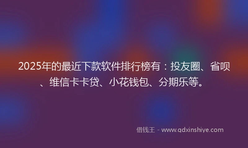 2025年的最近下款软件排行榜有：投友圈、省呗、维信卡卡贷、小花钱包、分期乐等。