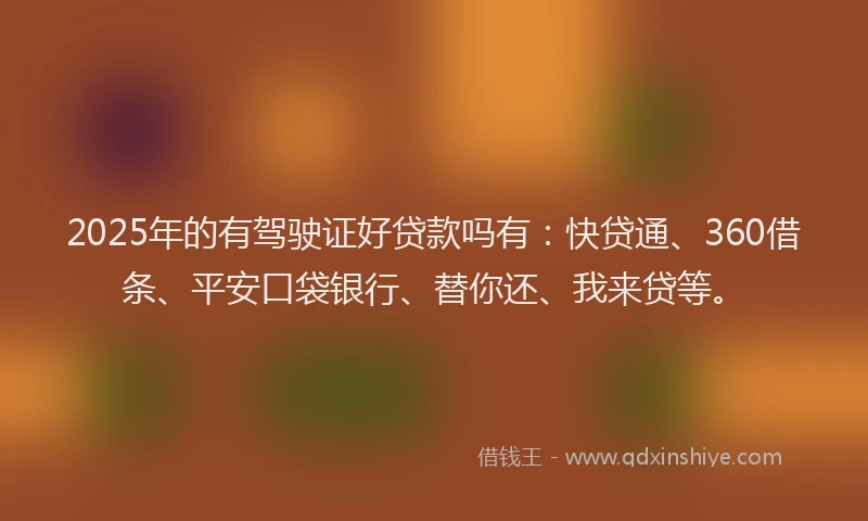 2025年的有驾驶证好贷款吗有：快贷通、360借条、平安口袋银行、替你还、我来贷等。