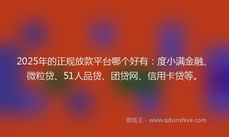 2025年的正规放款平台哪个好有：度小满金融、微粒贷、51人品贷、团贷网、信用卡贷等。