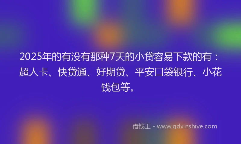 2025年的有没有那种7天的小贷容易下款的有：超人卡、快贷通、好期贷、平安口袋银行、小花钱包等。