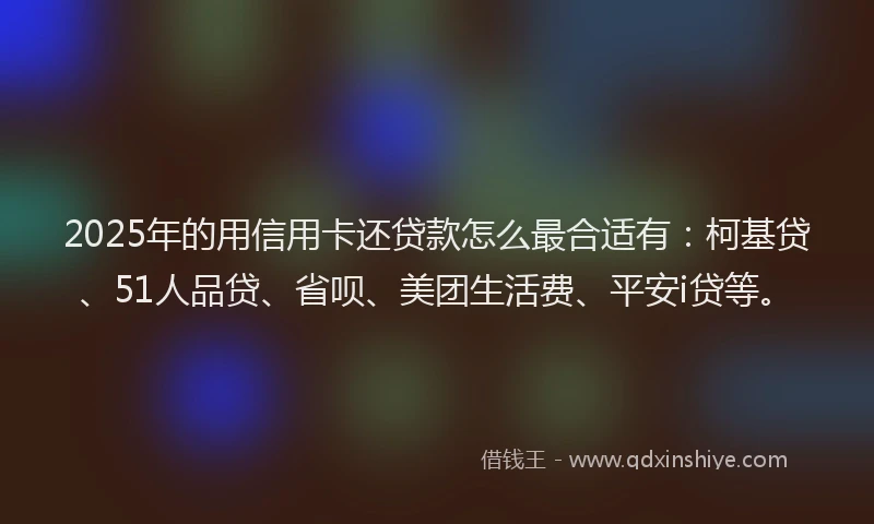 2025年的用信用卡还贷款怎么最合适有：柯基贷、51人品贷、省呗、美团生活费、平安i贷等。