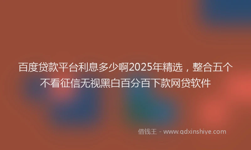 百度贷款平台利息多少啊2025年精选，整合五个不看征信无视黑白百分百下款网贷软件