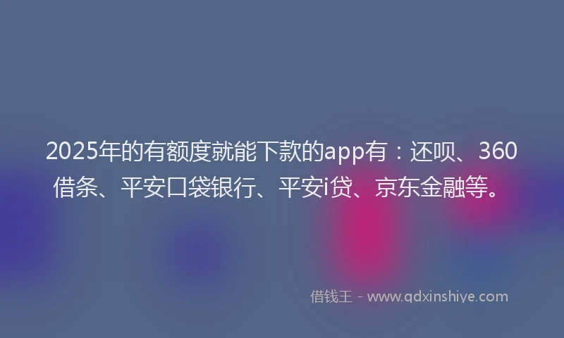 2025年的有额度就能下款的app有：还呗、360借条、平安口袋银行、平安i贷、京东金融等。