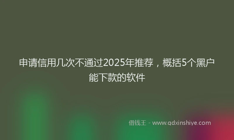 申请信用几次不通过2025年推荐，概括5个黑户能下款的软件