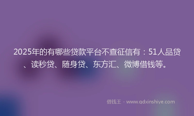2025年的有哪些贷款平台不查征信有：51人品贷、读秒贷、随身贷、东方汇、微博借钱等。