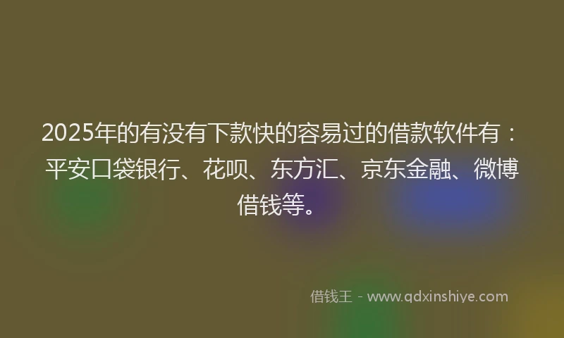 2025年的有没有下款快的容易过的借款软件有：平安口袋银行、花呗、东方汇、京东金融、微博借钱等。